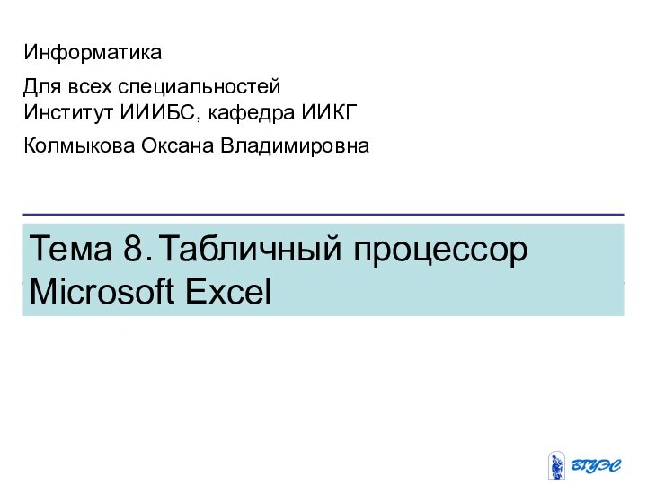 Тема 8. Табличный процессор Microsoft ExcelИнформатикаДля всех специальностейИнститут ИИИБС, кафедра ИИКГКолмыкова Оксана Владимировна