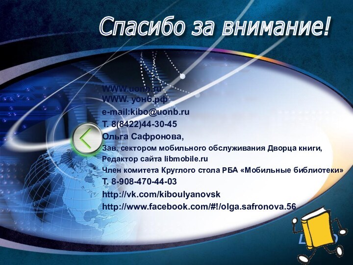 WWW.uonb.ru WWW. уонб.рфe-mail:kibo@uonb.ruТ. 8(8422)44-30-45Ольга Сафронова,Зав. сектором мобильного обслуживания Дворца книги,Редактор сайта libmobile.ruЧлен