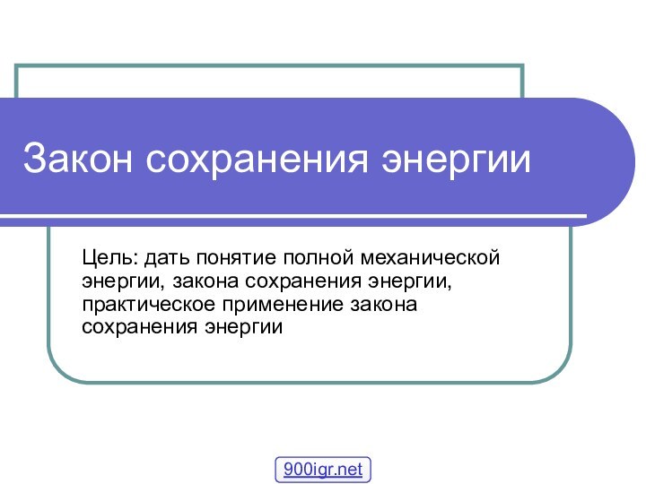 Закон сохранения энергииЦель: дать понятие полной механической энергии, закона сохранения энергии, практическое применение закона сохранения энергии