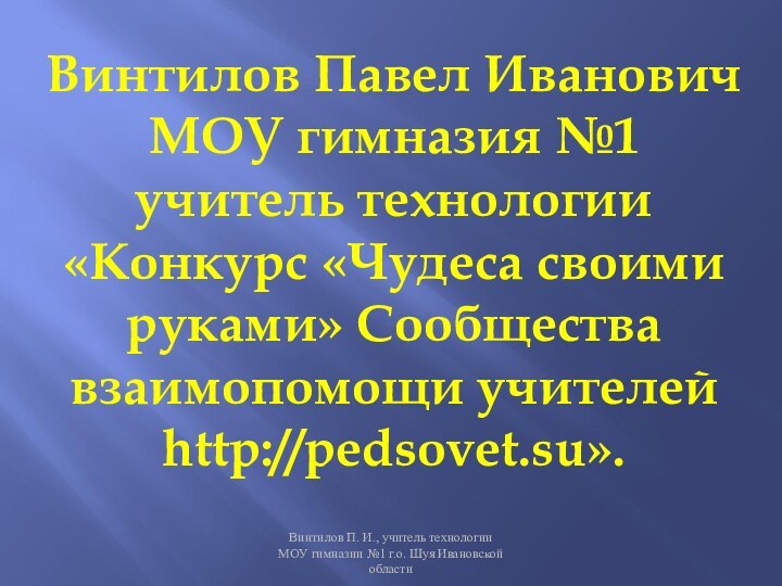 Винтилов Павел Иванович МОУ гимназия №1 учитель технологии «Конкурс «Чудеса своими руками»