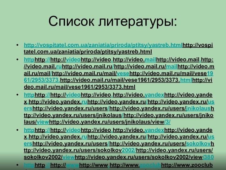 Список литературы:http://vospitatel.com.ua/zaniatia/priroda/ptitsy/yastreb.htmlhttp://vospitatel.com.ua/zaniatia/priroda/ptitsy/yastreb.html httphttp://http://videohttp://video.http://video.mailhttp://video.mail.http://video.mail.ruhttp://video.mail.ru/http://video.mail.ru/mailhttp://video.mail.ru/mail/http://video.mail.ru/mail/vesehttp://video.mail.ru/mail/vese1961/2953/3373.http://video.mail.ru/mail/vese1961/2953/3373.htmlhttp://video.mail.ru/mail/vese1961/2953/3373.html httphttp://http://videohttp://video.http://video.yandexhttp://video.yandex.http://video.yandex.ruhttp://video.yandex.ru/http://video.yandex.ru/usershttp://video.yandex.ru/users/http://video.yandex.ru/users/jnikolaushttp://video.yandex.ru/users/jnikolaus/http://video.yandex.ru/users/jnikolaus/viewhttp://video.yandex.ru/users/jnikolaus/view/3/ httphttp://http://videohttp://video.http://video.yandexhttp://video.yandex.http://video.yandex.ruhttp://video.yandex.ru/http://video.yandex.ru/usershttp://video.yandex.ru/users/http://video.yandex.ru/users/sokolkovhttp://video.yandex.ru/users/sokolkov2002/http://video.yandex.ru/users/sokolkov2002/viewhttp://video.yandex.ru/users/sokolkov2002/view/380 httphttp://http://wwwhttp://www.http://www.zooclubhttp://www.zooclub.http://www.zooclub.ruhttp://www.zooclub.ru/http://www.zooclub.ru/voicehttp://www.zooclub.ru/voice/http://www.zooclub.ru/voice/indexhttp://www.zooclub.ru/voice/index4.http://www.zooclub.ru/voice/index4.shtmlhttp://www.zooclub.ru/voice/index4.shtml httphttp://http://wwwhttp://www.http://www.xresthttp://www.xrest.http://www.xrest.ruhttp://www.xrest.ru/http://www.xrest.ru/originalhttp://www.xrest.ru/original/616981/http://www.xrest.ru/original/616981/ httphttp://http://samlibhttp://samlib.http://samlib.ruhttp://samlib.ru/http://samlib.ru/shttp://samlib.ru/s/http://samlib.ru/s/sorenkowahttp://samlib.ru/s/sorenkowa_http://samlib.ru/s/sorenkowa_ghttp://samlib.ru/s/sorenkowa_g/http://samlib.ru/s/sorenkowa_g/ahttp://samlib.ru/s/sorenkowa_g/a-9.http://samlib.ru/s/sorenkowa_g/a-9.shtmlhttp://samlib.ru/s/sorenkowa_g/a-9.shtml httphttp://http://directorhttp://director.http://director.eduhttp://director.edu54.http://director.edu54.ruhttp://director.edu54.ru/http://director.edu54.ru/nodehttp://director.edu54.ru/node/203125?http://director.edu54.ru/node/203125?sizehttp://director.edu54.ru/node/203125?size=http://director.edu54.ru/node/203125?size=previewhttp://director.edu54.ru/node/203125?size=preview httphttp://http://abrishttp://abris.http://abris.naturelighthttp://abris.naturelight.http://abris.naturelight.ruhttp://abris.naturelight.ru/http://abris.naturelight.ru/authorhttp://abris.naturelight.ru/author/7.http://abris.naturelight.ru/author/7.htmlhttp://abris.naturelight.ru/author/7.html httphttp://http://shttp://s06.http://s06.radikalhttp://s06.radikal.http://s06.radikal.ruhttp://s06.radikal.ru/http://s06.radikal.ru/ihttp://s06.radikal.ru/i179/1005/http://s06.radikal.ru/i179/1005/fhttp://s06.radikal.ru/i179/1005/f4/http://s06.radikal.ru/i179/1005/f4/dhttp://s06.radikal.ru/i179/1005/f4/d71658http://s06.radikal.ru/i179/1005/f4/d71658cbdfchttp://s06.radikal.ru/i179/1005/f4/d71658cbdfc7.http://s06.radikal.ru/i179/1005/f4/d71658cbdfc7.gif httphttp://http://strokihttp://stroki.http://stroki.nethttp://stroki.net/http://stroki.net/contenthttp://stroki.net/content/http://stroki.net/content/viewhttp://stroki.net/content/view/17188/112/ http://stihidl.ru/poem/101406/  