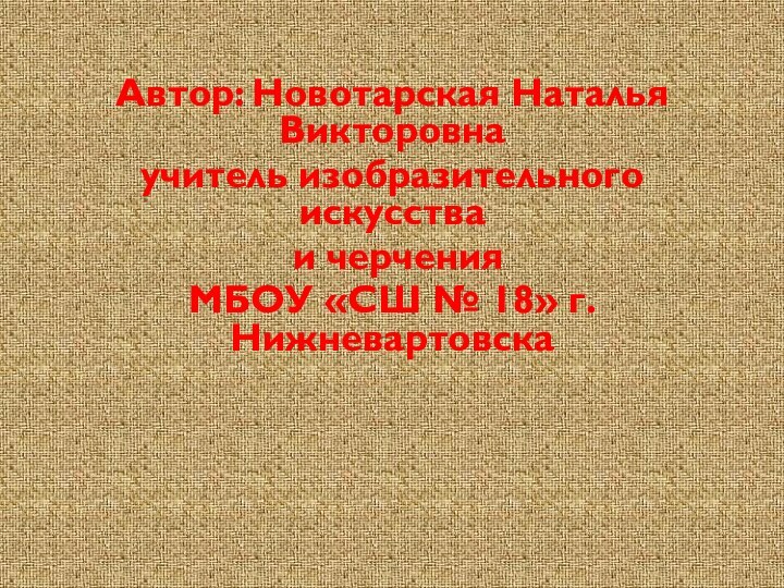 Автор: Новотарская Наталья Викторовнаучитель изобразительного искусства и черченияМБОУ «СШ № 18» г. Нижневартовска