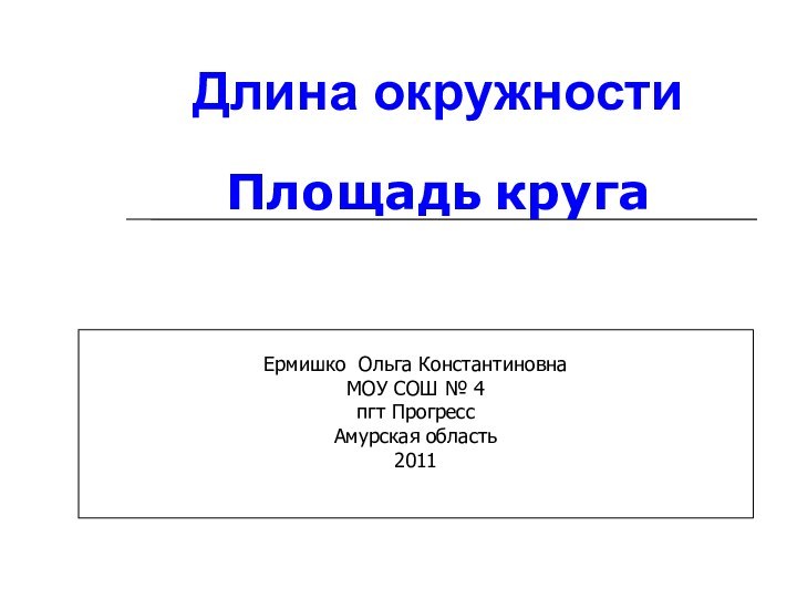 Длина окружностиПлощадь кругаЕрмишко Ольга КонстантиновнаМОУ СОШ № 4 пгт ПрогрессАмурская область2011