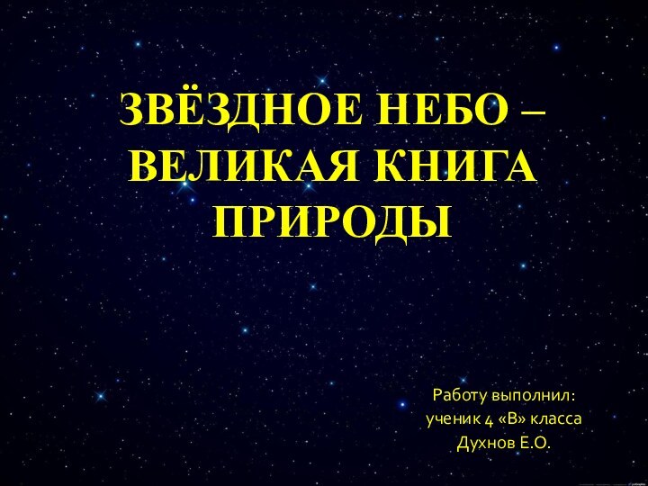 Работу выполнил:ученик 4 «В» классаДухнов Е.О.ЗВЁЗДНОЕ НЕБО – ВЕЛИКАЯ КНИГА ПРИРОДЫ