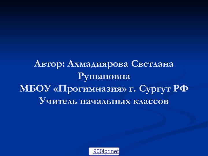 Автор: Ахмадиярова Светлана Рушановна МБОУ «Прогимназия» г. Сургут РФ Учитель начальных классов