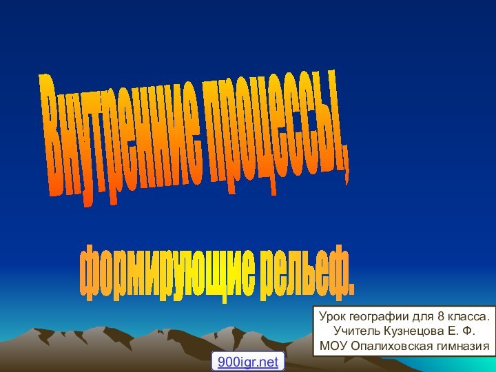 Внутренние процессы,формирующие рельеф.Урок географии для 8 класса.Учитель Кузнецова Е. Ф.МОУ Опалиховская гимназия