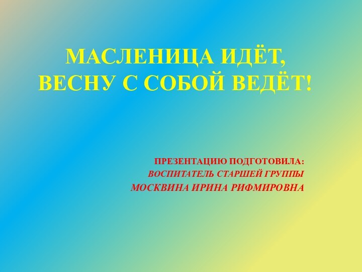 МАСЛЕНИЦА ИДЁТ, ВЕСНУ С СОБОЙ ВЕДЁТ!Презентацию подготовила: воспитатель старшей группы Москвина Ирина Рифмировна