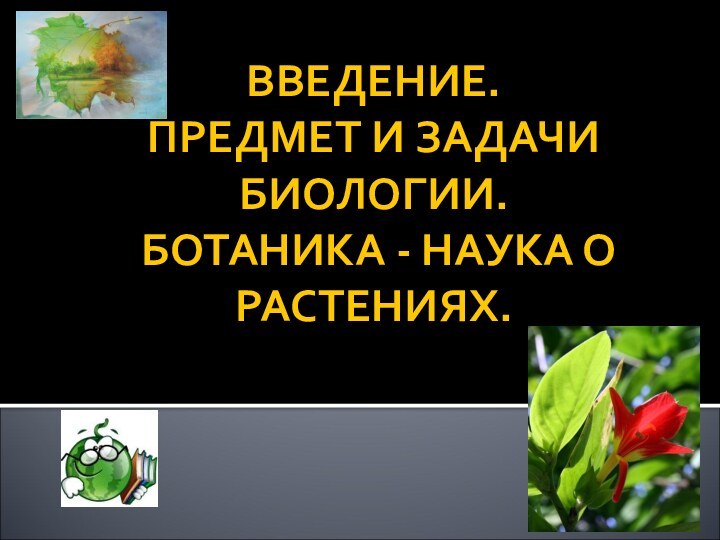 ВВЕДЕНИЕ.  ПРЕДМЕТ И ЗАДАЧИ БИОЛОГИИ.  БОТАНИКА - НАУКА О РАСТЕНИЯХ.