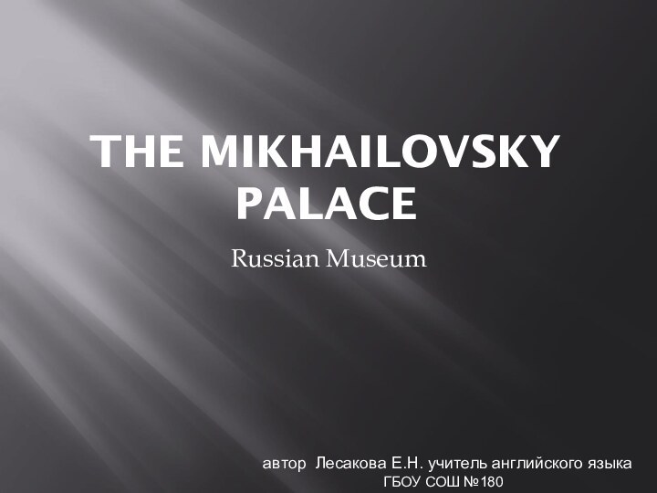 THE MIKHAILOVSKY PALACERussian Museum автор Лесакова Е.Н. учитель английского языка ГБОУ СОШ №180