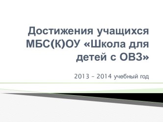 Достижения учащихся МБС(К)ОУ Школа для детей с ОВЗ 2013 – 2014 учебный год