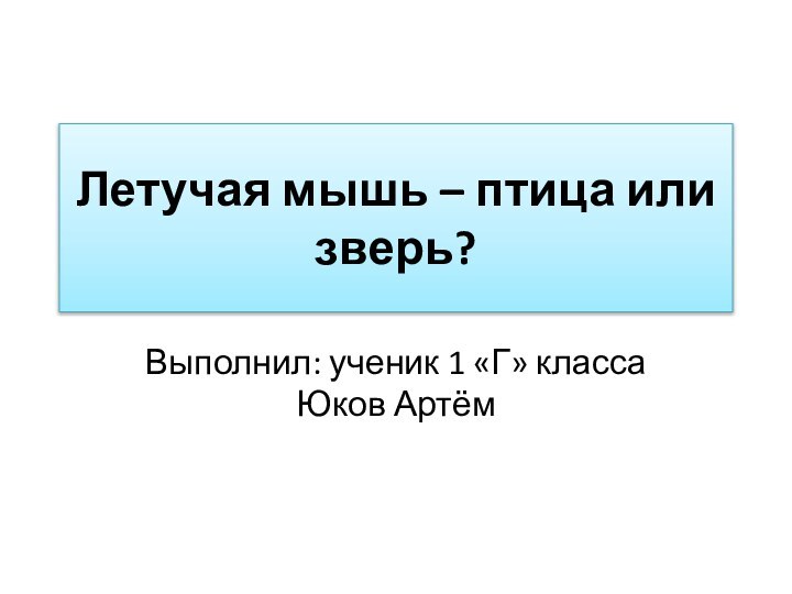 Летучая мышь – птица или зверь? Выполнил: ученик 1 «Г» класса Юков Артём