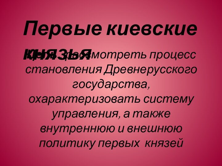 Цель : рассмотреть процесс становления Древнерусского государства, охарактеризовать систему управления, а