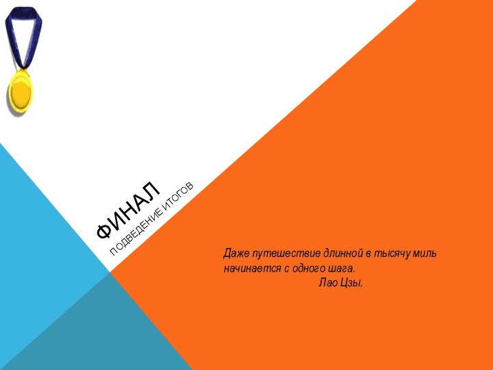 ФИНАЛПОДВЕДЕНИЕ ИТОГОВДаже путешествие длинной в тысячу миль начинается с одного шага.