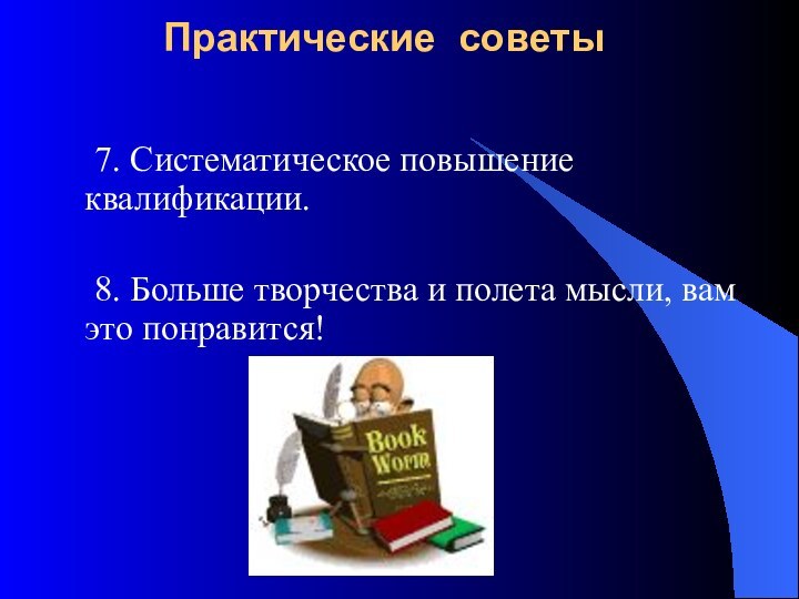 Практические советы 		7. Систематическое повышение квалификации.		8. Больше творчества и полета мысли, вам это понравится!