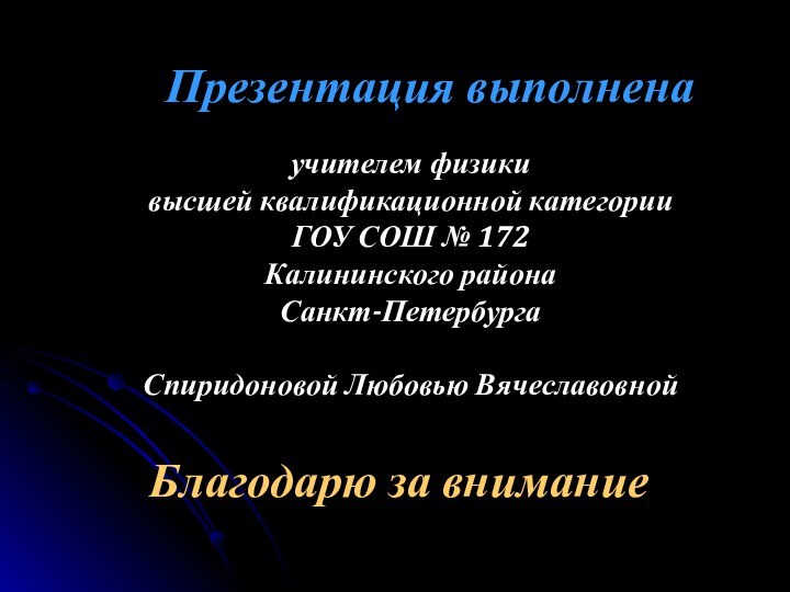 Презентация выполненаучителем физикивысшей квалификационной категории ГОУ СОШ № 172 Калининского района Санкт-ПетербургаСпиридоновой Любовью ВячеславовнойБлагодарю за внимание