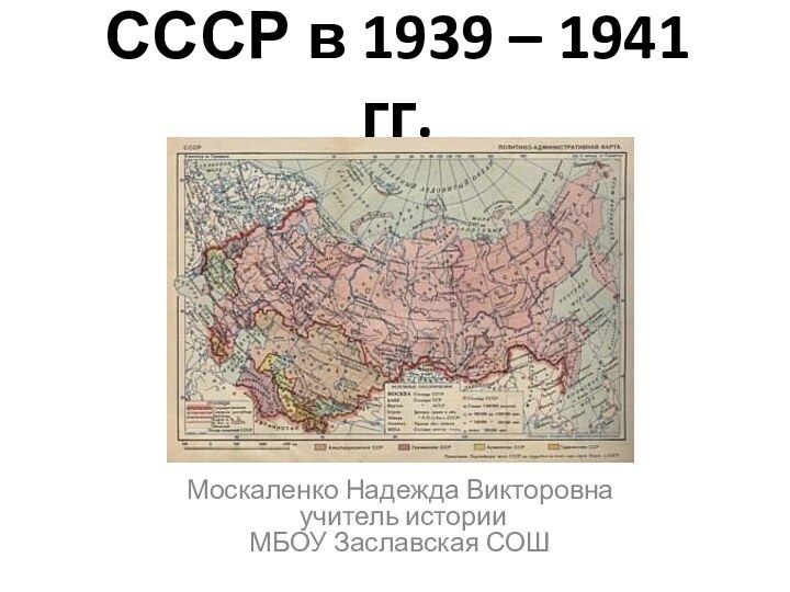 СССР в 1939 – 1941 гг.Москаленко Надежда Викторовна учитель истории МБОУ Заславская СОШ