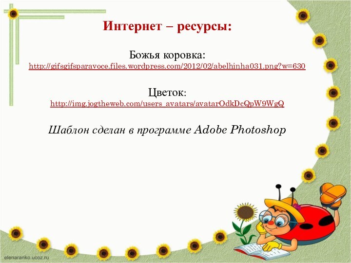 Интернет – ресурсы:Божья коровка:http://gifsgifsparavoce.files.wordpress.com/2012/02/abelhinha031.png?w=630 Цветок: http://img.jogtheweb.com/users_avatars/avatarOdkDcQpW9WgQ Шаблон сделан в программе Adobe Photoshop