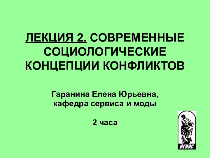 ЛЕКЦИЯ 2. СОВРЕМЕННЫЕ СОЦИОЛОГИЧЕСКИЕ КОНЦЕПЦИИ КОНФЛИКТОВ  Гаранина Елена Юрьевна, кафедра сервиса и моды2 часа