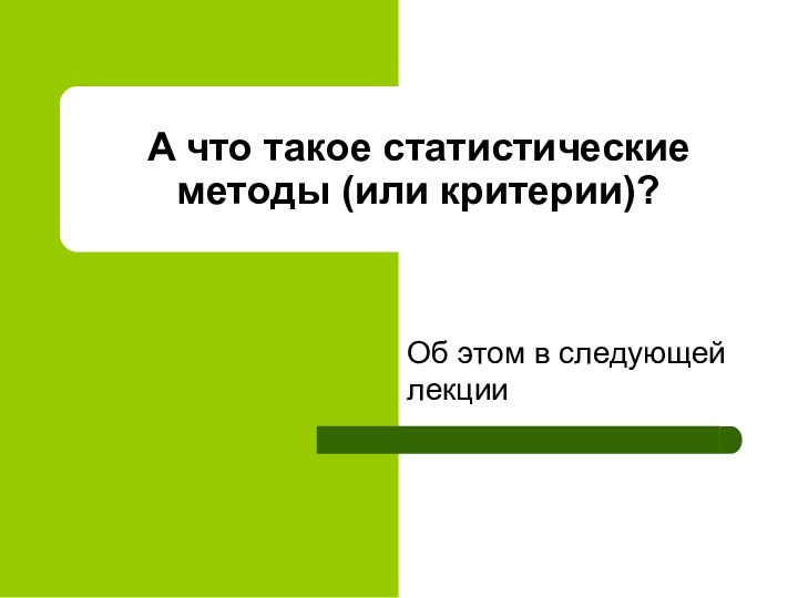 А что такое статистические методы (или критерии)?Об этом в следующей лекции