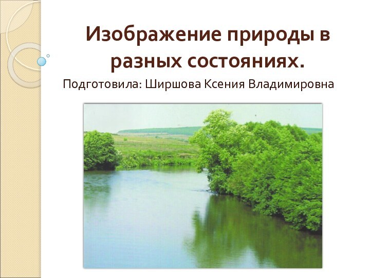 Изображение природы в разных состояниях.Подготовила: Ширшова Ксения Владимировна