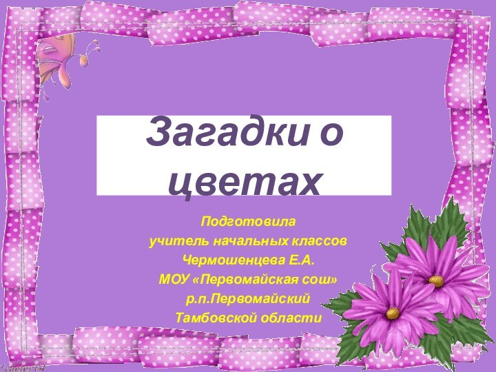 Загадки о цветахПодготовила учитель начальных классов Чермошенцева Е.А.МОУ «Первомайская сош»р.п.Первомайский Тамбовской области