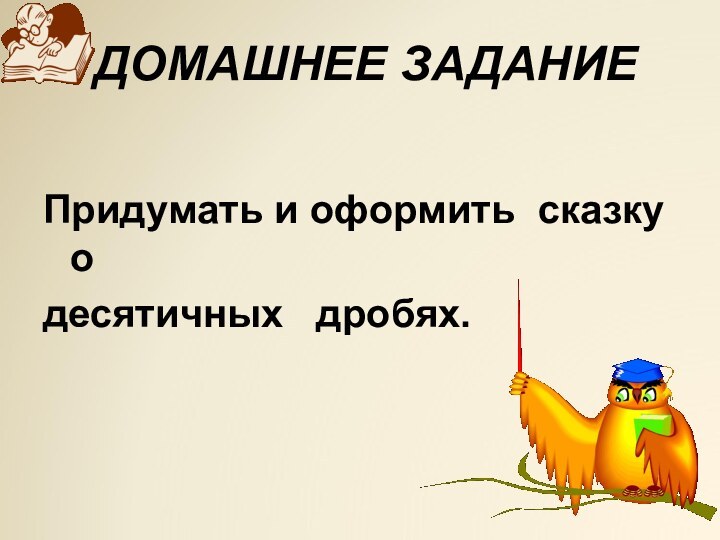 ДОМАШНЕЕ ЗАДАНИЕПридумать и оформить сказку одесятичных  дробях.