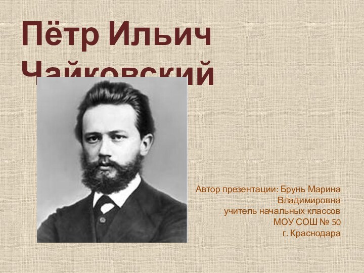 Пётр Ильич ЧайковскийАвтор презентации: Брунь Марина Владимировнаучитель начальных классовМОУ СОШ № 50г. Краснодара