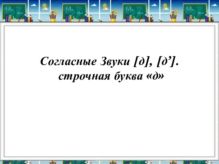 Согласные Звуки [д], [д’].  строчная буква «д»