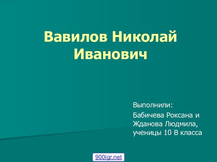 Вавилов Николай Иванович Выполнили: Бабичева Роксана и Жданова Людмила, ученицы 10 В класса