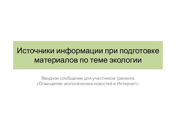 Источники информации при подготовке материалов по теме экологииВводное сообщение для участников тренинга