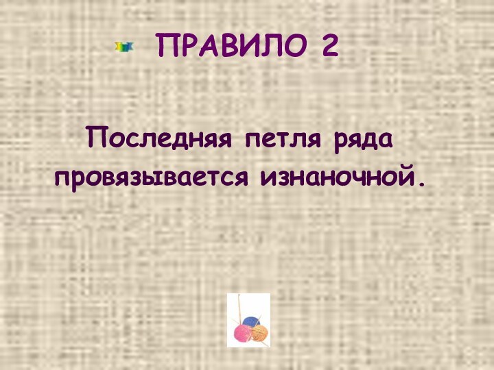 ПРАВИЛО 2      Последняя петля ряда  провязывается изнаночной.