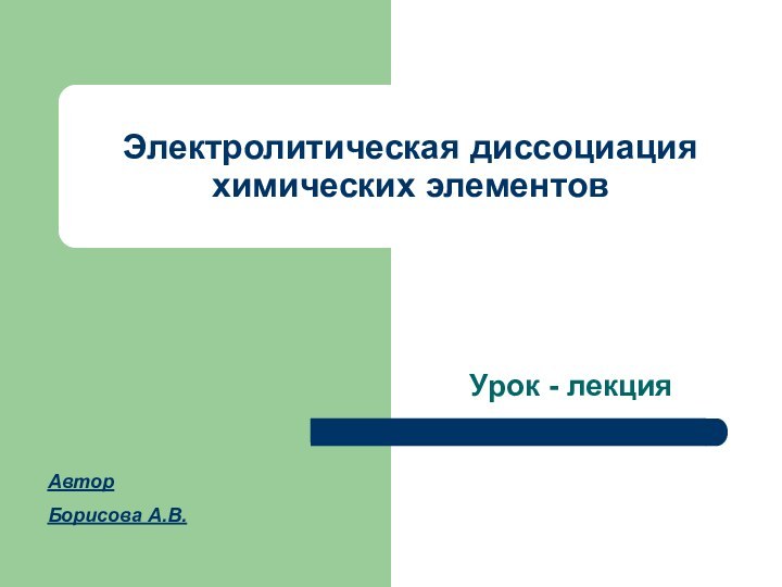 Электролитическая диссоциация химических элементовУрок - лекцияАвторБорисова А.В.