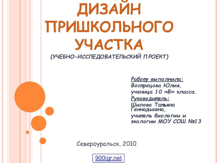 ЛАНДШАФТНЫЙ ДИЗАЙН ПРИШКОЛЬНОГО УЧАСТКА (УЧЕБНО-ИССЛЕДОВАТЕЛЬСКИЙ ПРОЕКТ)Работу выполнила: Вострецова Юлия,ученица 10 «В» класса.Руководитель:Шилова