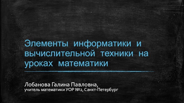 Элементы информатики и вычислительной техники на уроках математики Лобанова Галина Павловна,учитель математики УОР №2, Санкт-Петербург