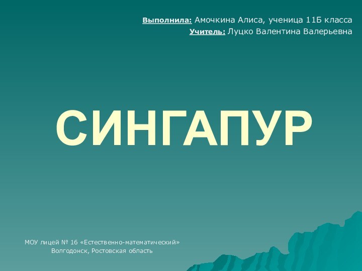 СИНГАПУРВыполнила: Амочкина Алиса, ученица 11Б классаУчитель: Луцко Валентина ВалерьевнаМОУ лицей № 16 «Естественно-математический»Волгодонск, Ростовская область