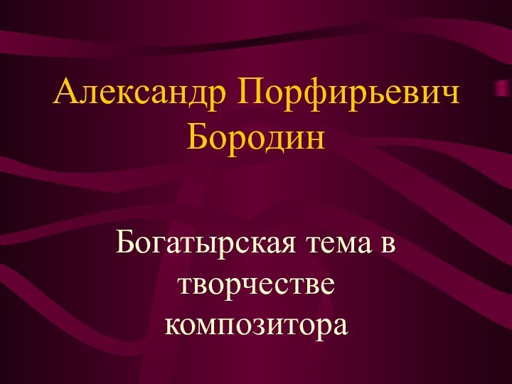 Александр Порфирьевич БородинБогатырская тема в творчестве композитора