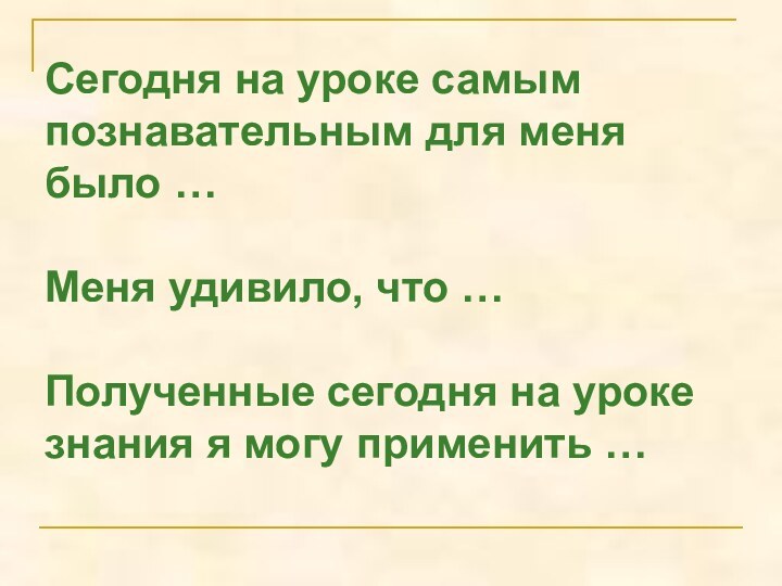 Сегодня на уроке самым познавательным для меня было …Меня удивило, что …Полученные