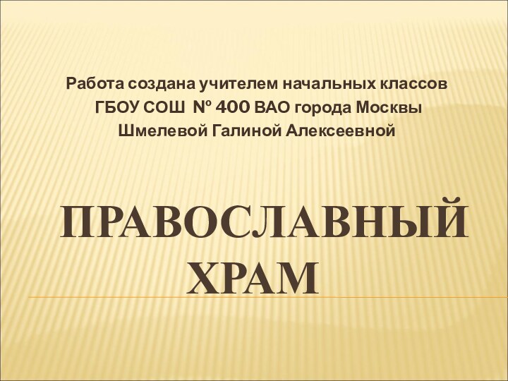 ПРАВОСЛАВНЫЙ ХРАМРабота создана учителем начальных классов ГБОУ СОШ № 400 ВАО города МосквыШмелевой Галиной Алексеевной