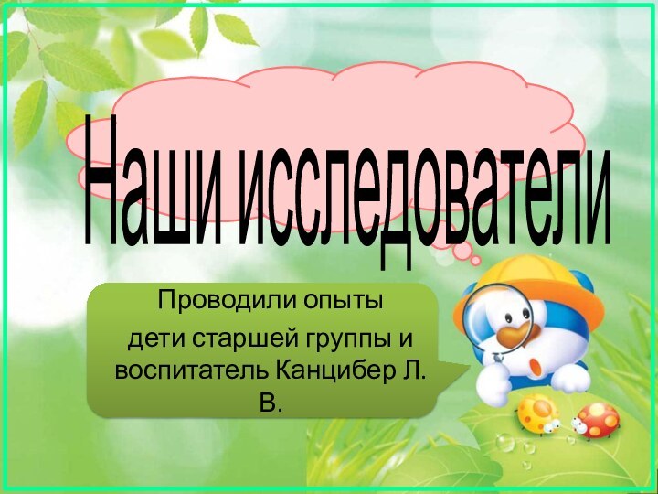 Наши исследователиПроводили опыты дети старшей группы и воспитатель Канцибер Л.В.