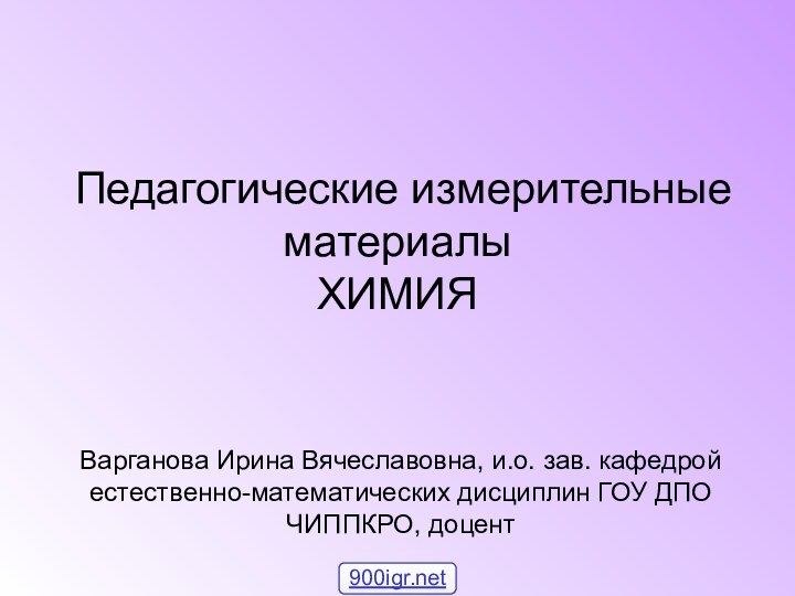 Педагогические измерительные материалы ХИМИЯВарганова Ирина Вячеславовна, и.о. зав. кафедрой естественно-математических дисциплин ГОУ ДПО ЧИППКРО, доцент