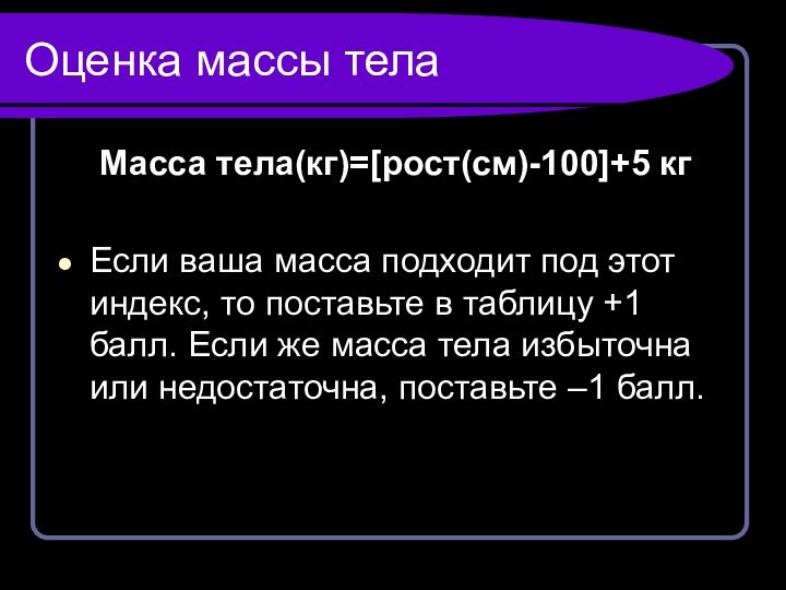 Оценка массы тела 	Масса тела(кг)=[рост(см)-100]+5 кгЕсли ваша масса подходит под этот индекс,