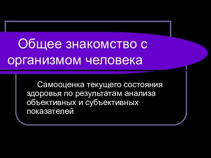 Общее знакомство с организмом человека	Самооценка текущего состояния здоровья по результатам анализа объективных и субъективных показателей