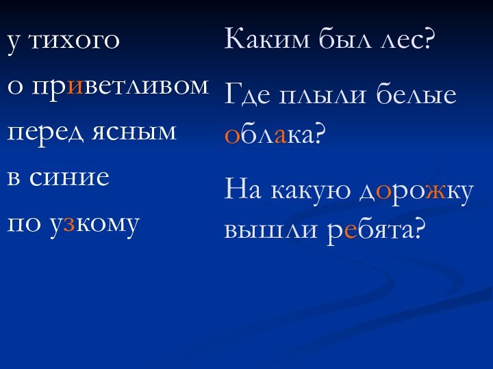 у тихогоо приветливомперед яснымв синиепо узкомуКаким был лес?Где плыли белые облака?На какую дорожку вышли ребята?