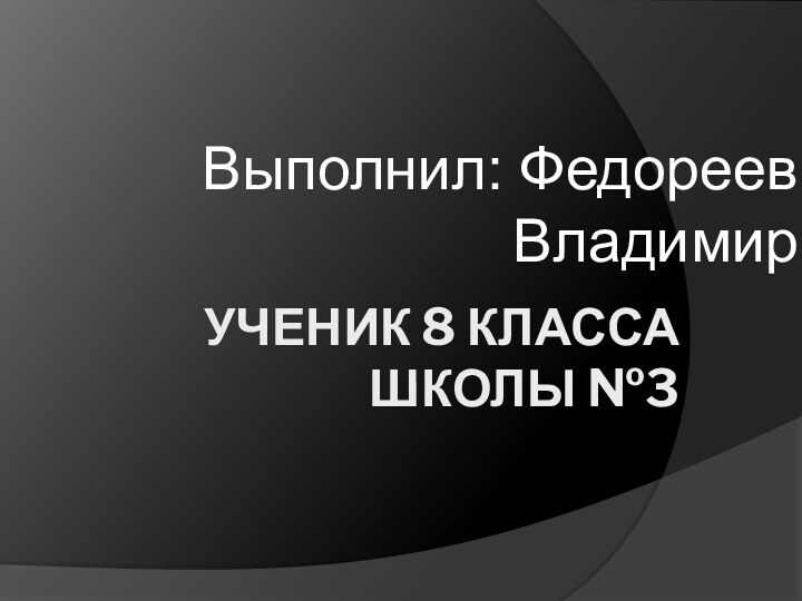 Ученик 8 класса  школы №3Выполнил: Федореев Владимир