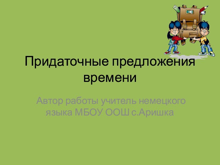 Придаточные предложения времениАвтор работы учитель немецкого языка МБОУ ООШ с.Аришка