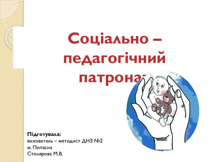 Соціально – педагогічнийпатронатПідготувала: вихователь – методист ДНЗ №2м. Попасна Столярова М.В.