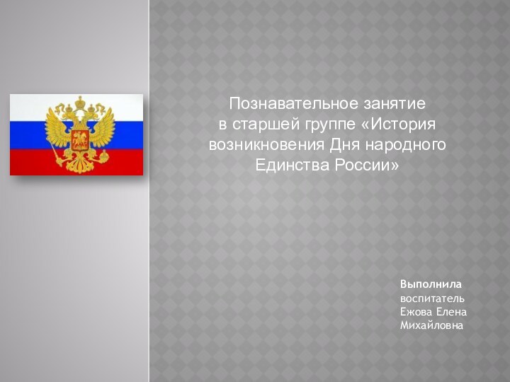 Познавательное занятие в старшей группе «История возникновения Дня народного Единства России»Выполнила воспитательЕжова Елена Михайловна