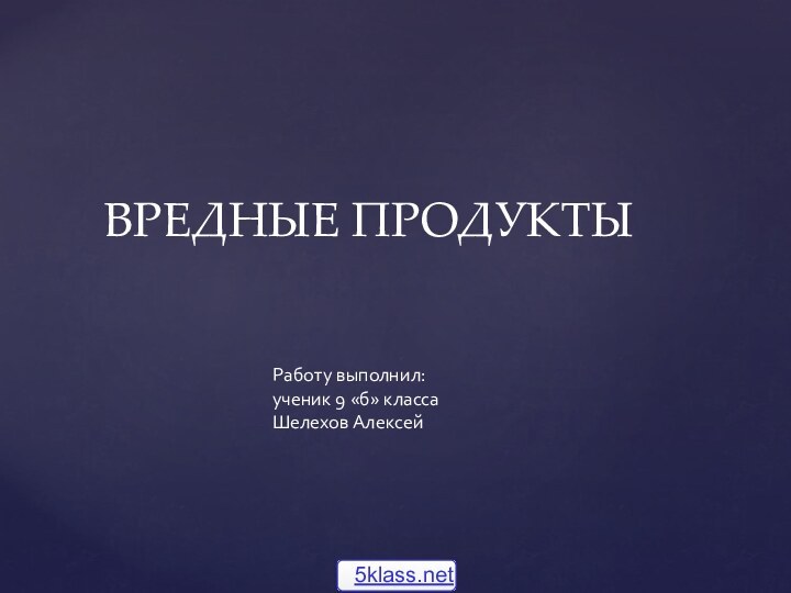 Работу выполнил:ученик 9 «б» классаШелехов Алексей  ВРЕДНЫЕ ПРОДУКТЫ