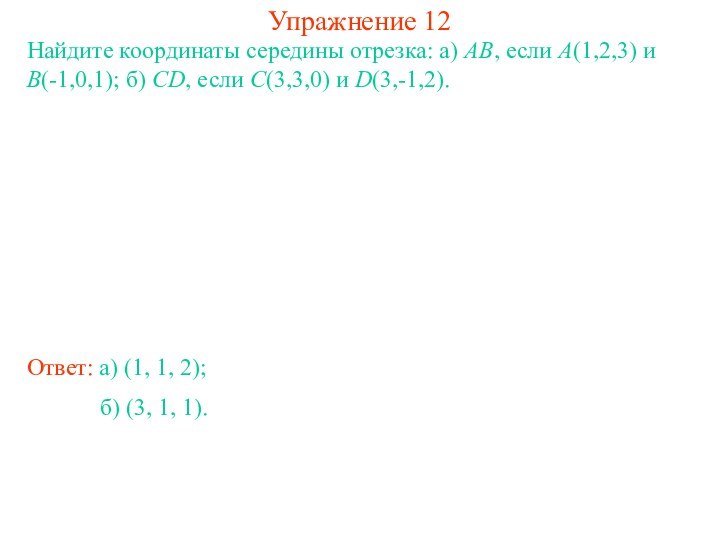 Упражнение 12Найдите координаты середины отрезка: а) AB, если A(1,2,3) и B(-1,0,1); б)