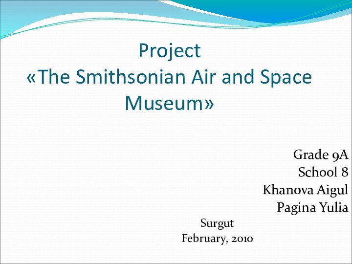 Project «The Smithsonian Air and Space Museum»Grade 9ASchool 8Khanova AigulPagina YuliaSurgutFebruary, 2010
